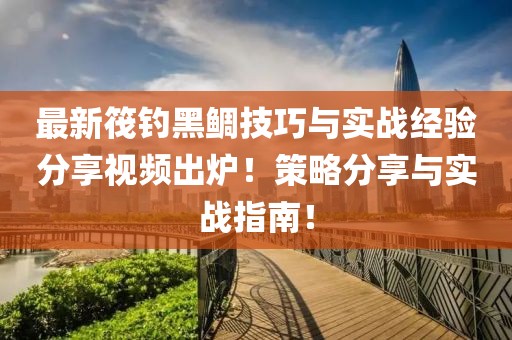 最新筏釣黑鯛技巧與實戰(zhàn)經(jīng)驗分享視頻出爐！策略分享與實戰(zhàn)指南！