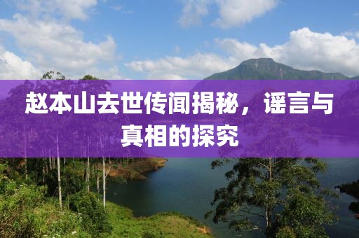 趙本山去世傳聞揭秘，謠言與真相的探究