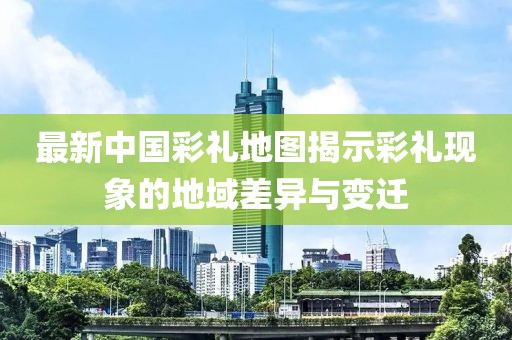 最新中國(guó)彩禮地圖揭示彩禮現(xiàn)象的地域差異與變遷