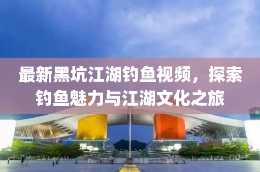 最新黑坑江湖釣魚視頻，探索釣魚魅力與江湖文化之旅