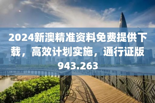 2024新澳精準資料免費提供下載，高效計劃實施，通行證版943.263