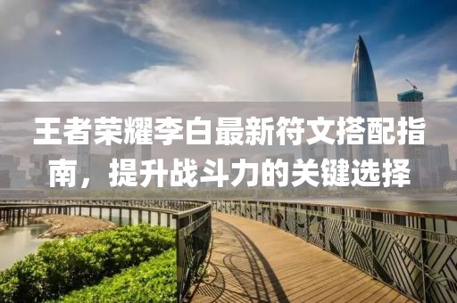 王者榮耀李白最新符文搭配指南，提升戰(zhàn)斗力的關(guān)鍵選擇