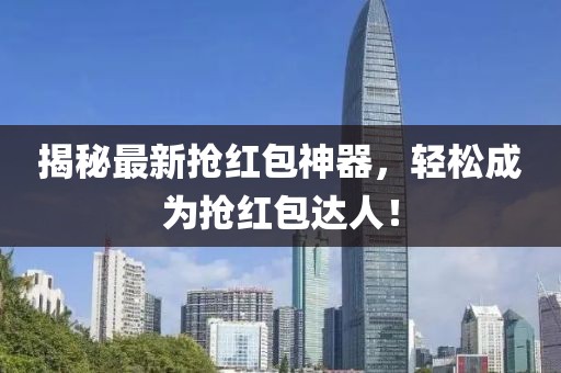 揭秘最新?lián)尲t包神器，輕松成為搶紅包達人！