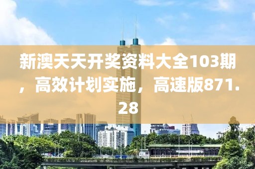 新澳天天開獎(jiǎng)資料大全103期，高效計(jì)劃實(shí)施，高速版871.28