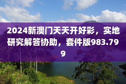 2024新澳門天天開好彩，實(shí)地研究解答協(xié)助，套件版983.799
