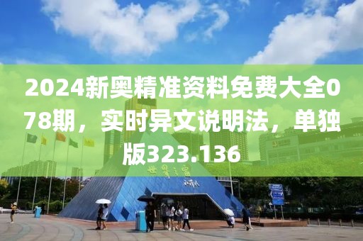 2024新奧精準資料免費大全078期，實時異文說明法，單獨版323.136