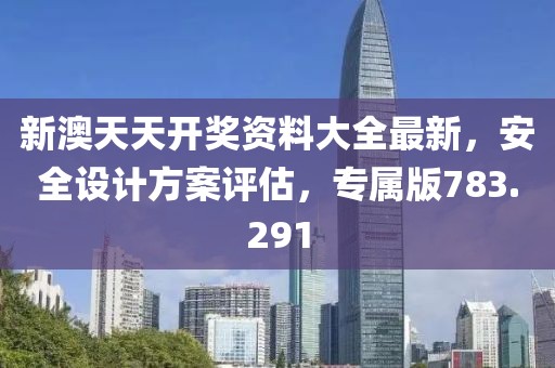 新澳天天開獎資料大全最新，安全設(shè)計方案評估，專屬版783.291