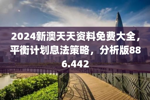 2024新澳天天資料免費(fèi)大全，平衡計(jì)劃息法策略，分析版886.442