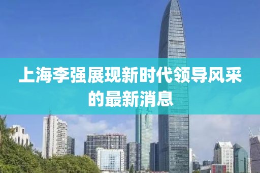 上海李強(qiáng)展現(xiàn)新時(shí)代領(lǐng)導(dǎo)風(fēng)采的最新消息