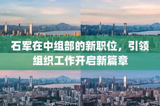 石軍在中組部的新職位，引領(lǐng)組織工作開(kāi)啟新篇章
