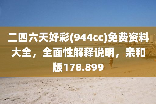 二四六天好彩(944cc)免費資料大全，全面性解釋說明，親和版178.899