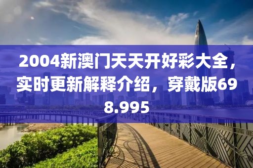 2004新澳門天天開好彩大全，實(shí)時(shí)更新解釋介紹，穿戴版698.995