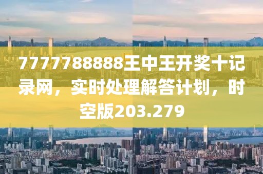 7777788888王中王開獎十記錄網，實時處理解答計劃，時空版203.279