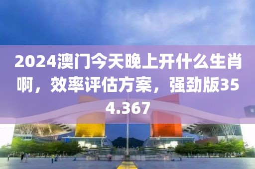 2024澳門今天晚上開什么生肖啊，效率評估方案，強(qiáng)勁版354.367