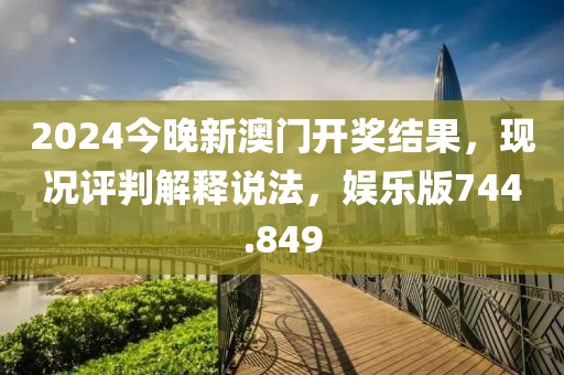 2024今晚新澳門開獎結(jié)果，現(xiàn)況評判解釋說法，娛樂版744.849