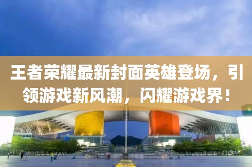 王者榮耀最新封面英雄登場，引領(lǐng)游戲新風(fēng)潮，閃耀游戲界！
