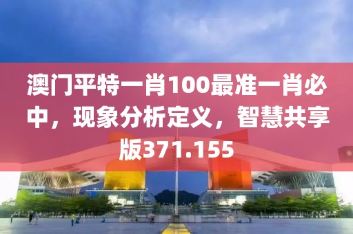 澳門平特一肖100最準一肖必中，現(xiàn)象分析定義，智慧共享版371.155