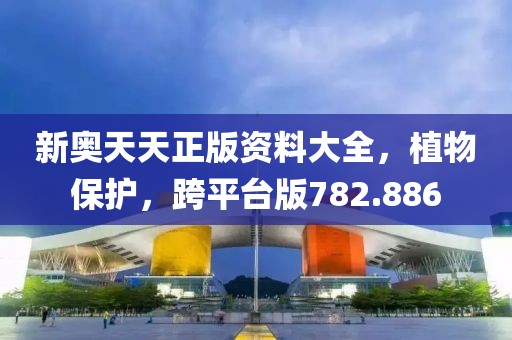 新奧天天正版資料大全，植物保護(hù)，跨平臺(tái)版782.886