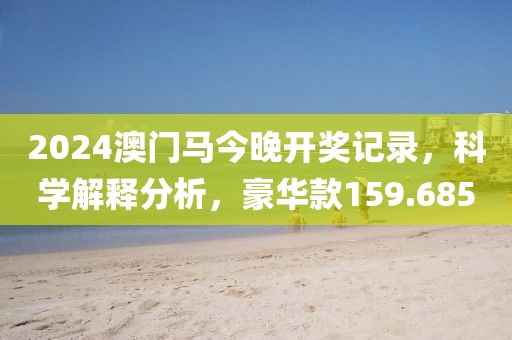 2024澳門馬今晚開獎記錄，科學(xué)解釋分析，豪華款159.685