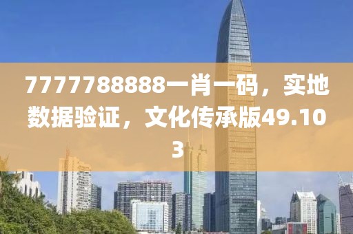 7777788888一肖一碼，實(shí)地?cái)?shù)據(jù)驗(yàn)證，文化傳承版49.103