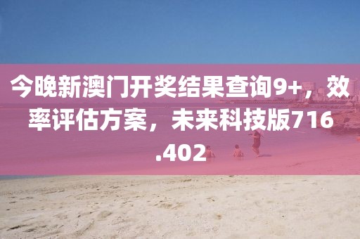 今晚新澳門開獎(jiǎng)結(jié)果查詢9+，效率評(píng)估方案，未來科技版716.402