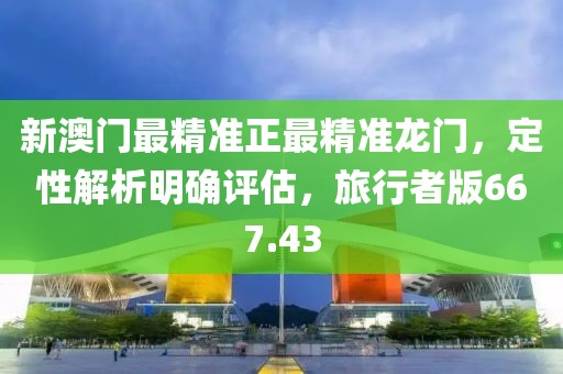 新澳門最精準(zhǔn)正最精準(zhǔn)龍門，定性解析明確評(píng)估，旅行者版667.43