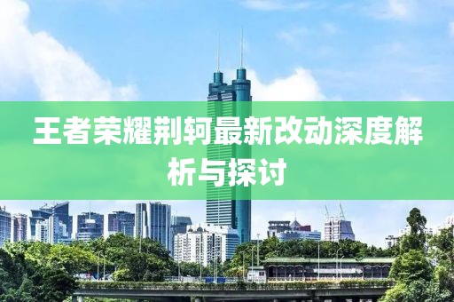 王者榮耀荊軻最新改動深度解析與探討