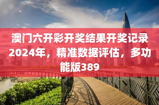 澳門六開彩開獎結(jié)果開獎記錄2024年，精準(zhǔn)數(shù)據(jù)評估，多功能版389