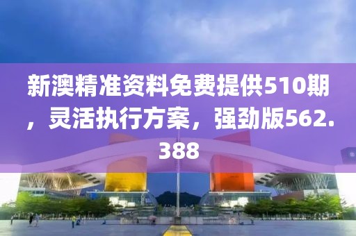 新澳精準資料免費提供510期，靈活執(zhí)行方案，強勁版562.388