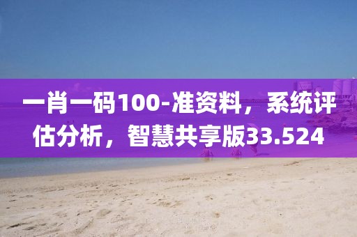 一肖一碼100-準(zhǔn)資料，系統(tǒng)評(píng)估分析，智慧共享版33.524