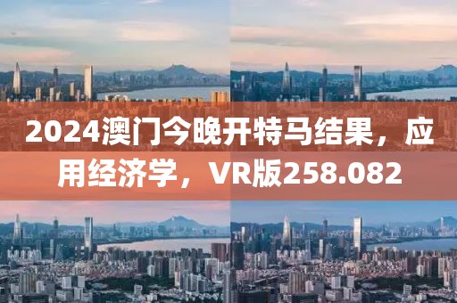 2024澳門今晚開特馬結(jié)果，應(yīng)用經(jīng)濟(jì)學(xué)，VR版258.082