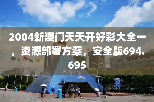 2004新澳門天天開好彩大全一，資源部署方案，安全版694.695
