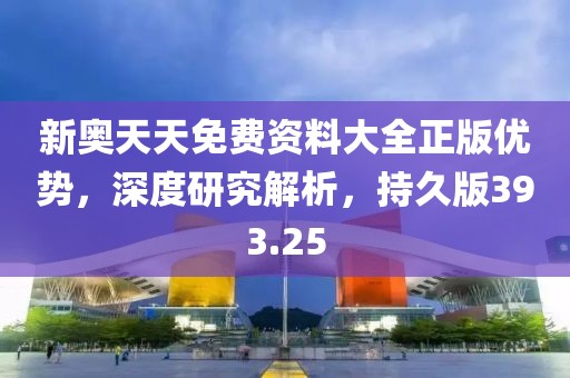 新奧天天免費(fèi)資料大全正版優(yōu)勢，深度研究解析，持久版393.25