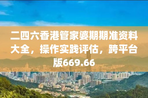 二四六香港管家婆期期準(zhǔn)資料大全，操作實踐評估，跨平臺版669.66