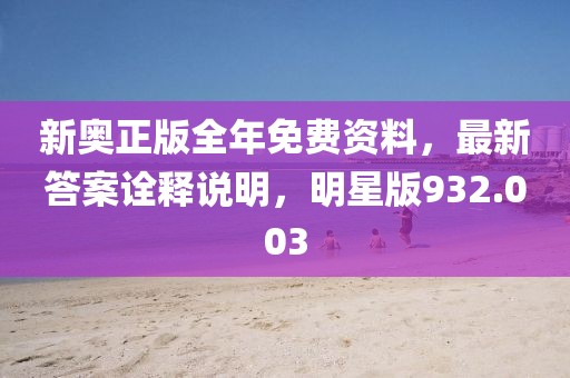 新奧正版全年免費資料，最新答案詮釋說明，明星版932.003