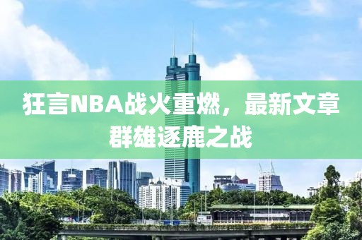 狂言NBA戰(zhàn)火重燃，最新文章群雄逐鹿之戰(zhàn)