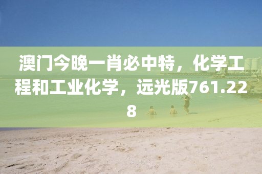 澳門(mén)今晚一肖必中特，化學(xué)工程和工業(yè)化學(xué)，遠(yuǎn)光版761.228