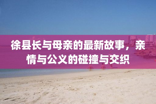 徐縣長(zhǎng)與母親的最新故事，親情與公義的碰撞與交織