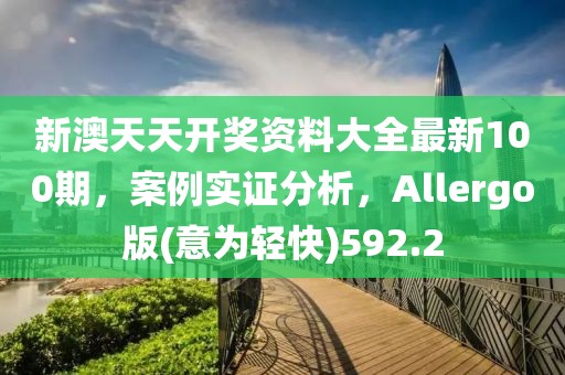 新澳天天開獎資料大全最新100期，案例實證分析，Allergo版(意為輕快)592.2