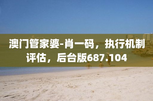 澳門管家婆-肖一碼，執(zhí)行機(jī)制評(píng)估，后臺(tái)版687.104