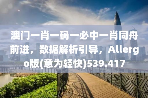 澳門一肖一碼一必中一肖同舟前進，數(shù)據(jù)解析引導(dǎo)，Allergo版(意為輕快)539.417