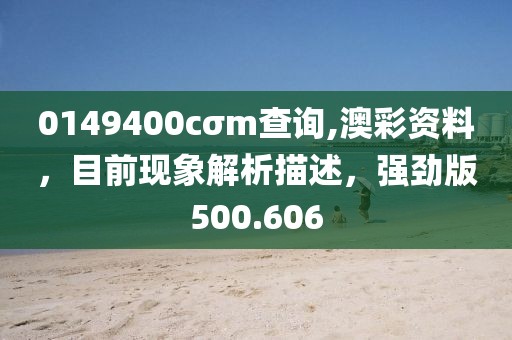 0149400cσm查詢,澳彩資料，目前現(xiàn)象解析描述，強(qiáng)勁版500.606