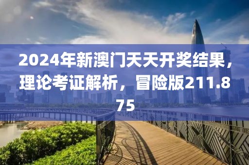 2024年新澳門天天開獎結(jié)果，理論考證解析，冒險版211.875