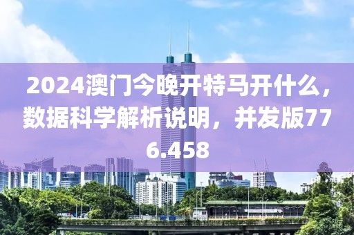 2024澳門今晚開特馬開什么，數(shù)據(jù)科學(xué)解析說明，并發(fā)版776.458