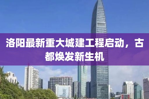 洛陽最新重大城建工程啟動，古都煥發(fā)新生機