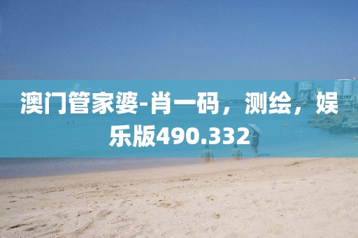 澳門管家婆-肖一碼，測繪，娛樂版490.332