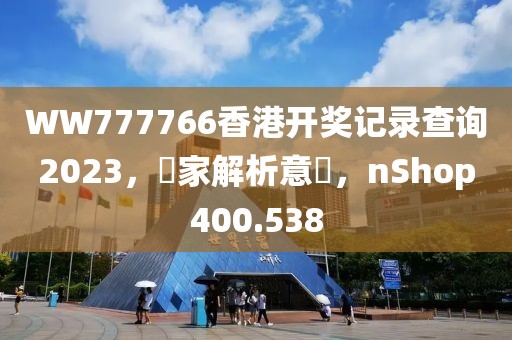 WW777766香港開獎記錄查詢2023，專家解析意見，nShop400.538