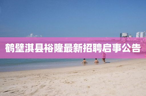 鶴壁淇縣裕隆最新招聘啟事公告