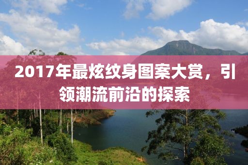 2017年最炫紋身圖案大賞，引領潮流前沿的探索