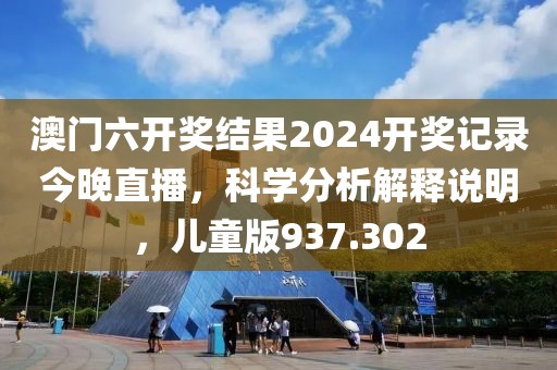 澳門六開獎結(jié)果2024開獎記錄今晚直播，科學(xué)分析解釋說明，兒童版937.302